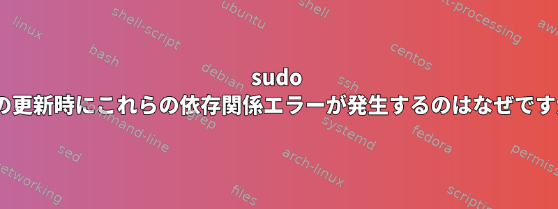 sudo aptの更新時にこれらの依存関係エラーが発生するのはなぜですか？