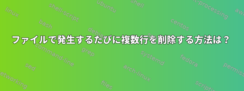 ファイルで発生するたびに複数行を削除する方法は？