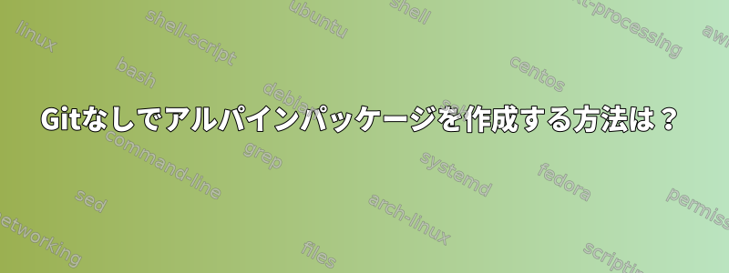 Gitなしでアルパインパッケージを作成する方法は？