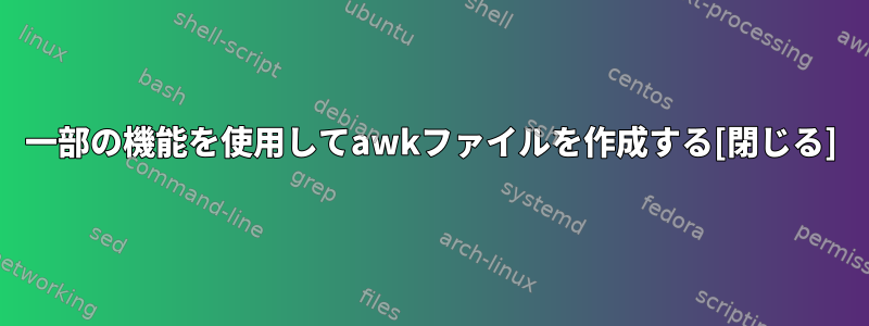 一部の機能を使用してawkファイルを作成する[閉じる]