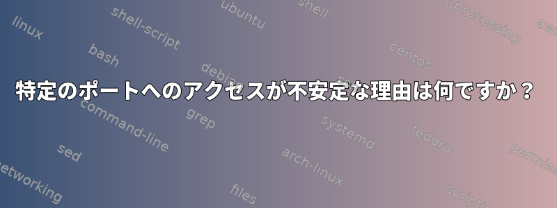 特定のポートへのアクセスが不安定な理由は何ですか？