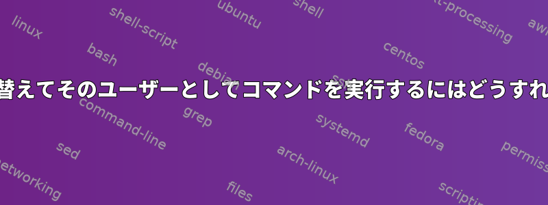 ユーザーを切り替えてそのユーザーとしてコマンドを実行するにはどうすればよいですか？