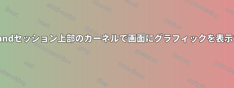 X11/Waylandセッション上部のカーネルで画面にグラフィックを表示するには？