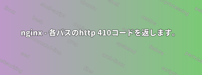 nginx - 各パスのhttp 410コードを返します。