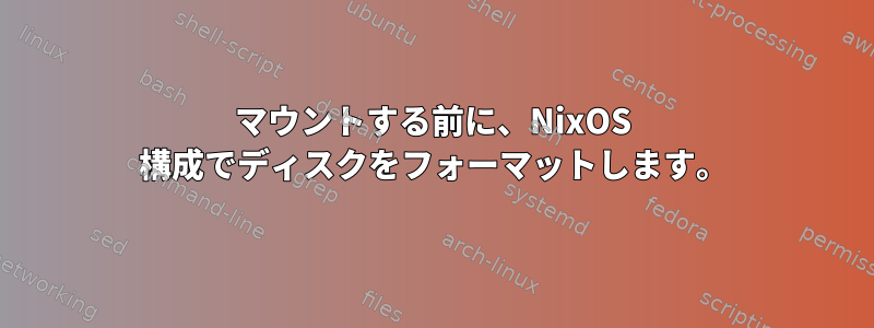 マウントする前に、Ni​​xOS 構成でディスクをフォーマットします。