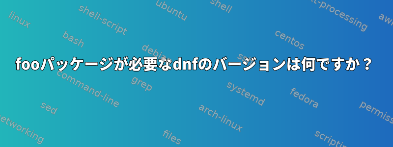 fooパッケージが必要なdnfのバージョンは何ですか？