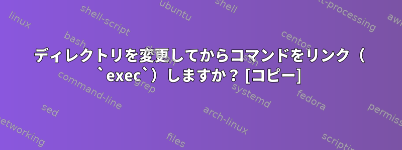 ディレクトリを変更してからコマンドをリンク（ `exec`）しますか？ [コピー]