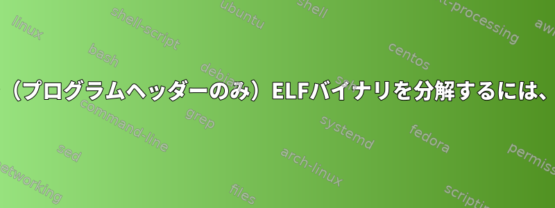 セクションヘッダーなしで（プログラムヘッダーのみ）ELFバイナリを分解するには、objdumpを使用します。