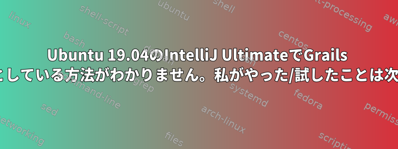 Ubuntu 19.04のIntelliJ UltimateでGrails 4を設定しようとしている方法がわかりません。私がやった/試したことは次のとおりです。