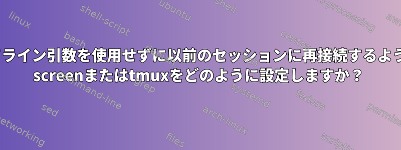 コマンドライン引数を使用せずに以前のセッションに再接続するようにGNU screenまたはtmuxをどのように設定しますか？