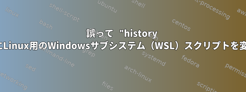 誤って "history |"を実行した後にLinux用のWindowsサブシステム（WSL）スクリプトを変更する方法は？