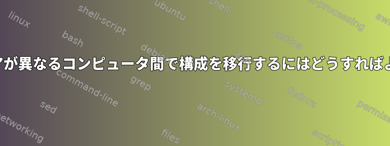 ハードウェアが異なるコンピュータ間で構成を移行するにはどうすればよいですか？