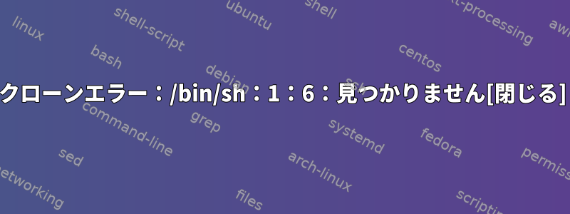 クローンエラー：/bin/sh：1：6：見つかりません[閉じる]