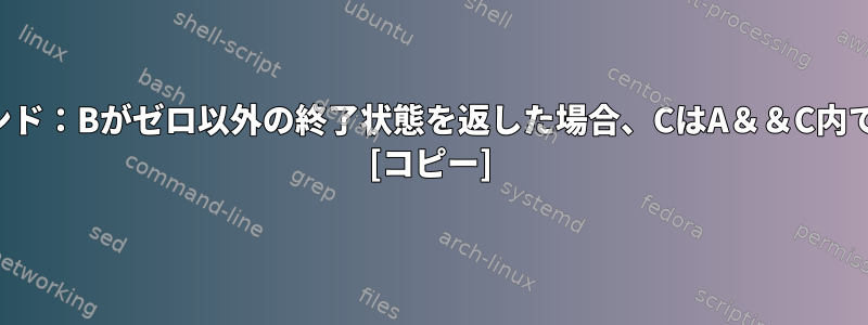 ＆＆チェーンコマンド：Bがゼロ以外の終了状態を返した場合、CはA＆＆C内で実行されますか？ [コピー]