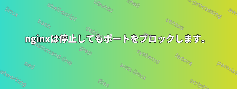 nginxは停止してもポートをブロックします。