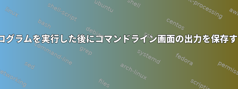 Linuxでプログラムを実行した後にコマンドライン画面の出力を保存する方法は？