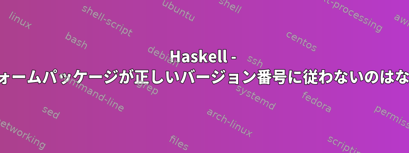 Haskell - プラットフォームパッケージが正しいバージョン番号に従わないのはなぜですか？