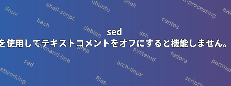 sed を使用してテキストコメントをオフにすると機能しません。