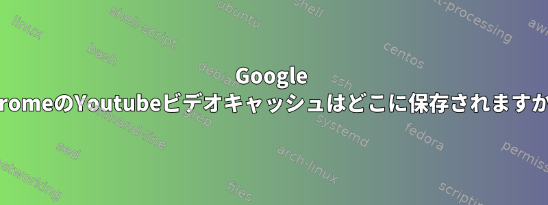 Google ChromeのYoutubeビデオキャッシュはどこに保存されますか？