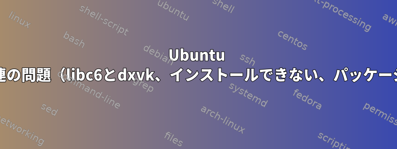 Ubuntu 18.04のワイン4関連の問題（libc6とdxvk、インストールできない、パッケージが破損している）