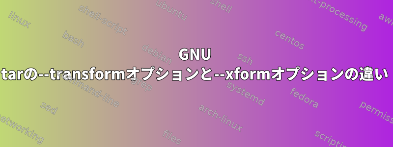 GNU tarの--transformオプションと--xformオプションの違い