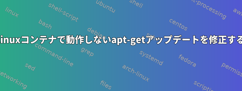 私のLinuxコンテナで動作しないapt-getアップデートを修正する方法