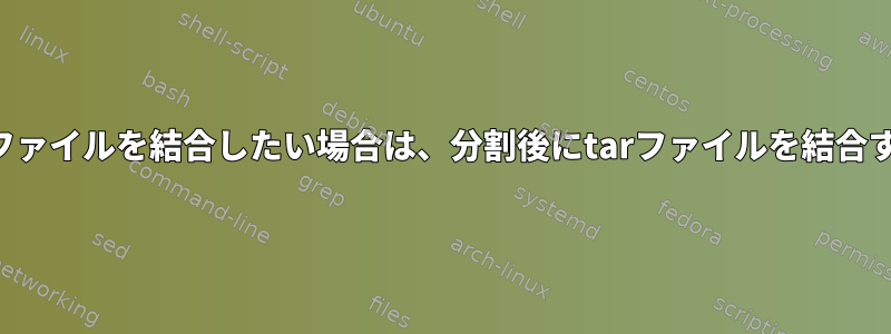 特定のファイルを結合したい場合は、分割後にtarファイルを結合する方法