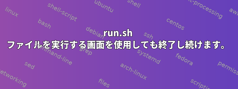 run.sh ファイルを実行する画面を使用しても終了し続けます。