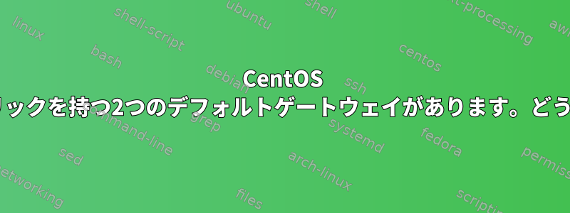 CentOS 7には、異なるメトリックを持つ2つのデフォルトゲートウェイがあります。どうすればいいですか？