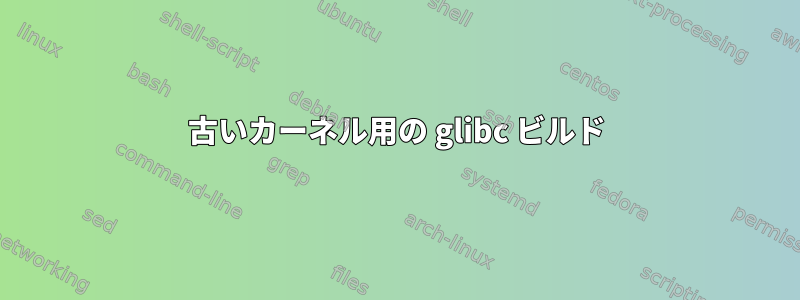 古いカーネル用の glibc ビルド