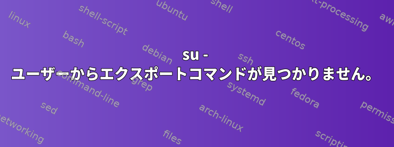 su - ユーザーからエクスポートコマンドが見つかりません。