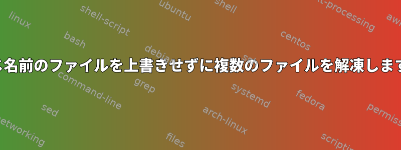 同じ名前のファイルを上書きせずに複数のファイルを解凍します。