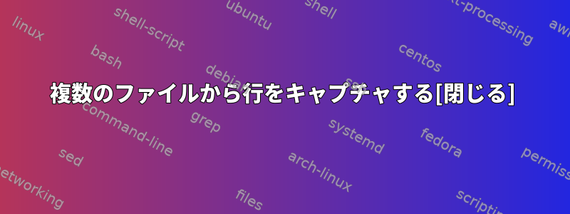 複数のファイルから行をキャプチャする[閉じる]