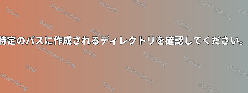 特定のパスに作成されるディレクトリを確認してください。