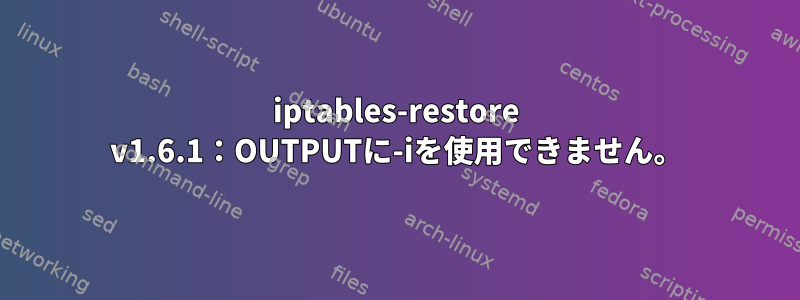 iptables-restore v1.6.1：OUTPUTに-iを使用できません。