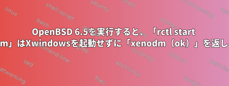 OpenBSD 6.5を実行すると、「rctl start xenodm」はXwindowsを起動せずに「xenodm（ok）」を返します。