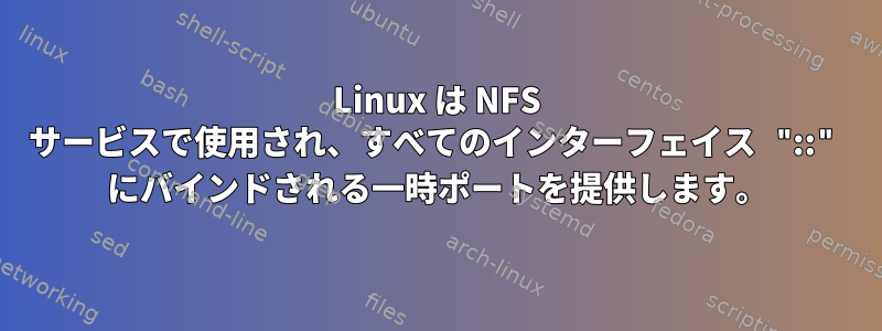 Linux は NFS サービスで使用され、すべてのインターフェイス "::" にバインドされる一時ポートを提供します。