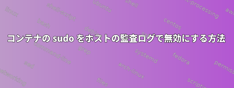 コンテナの sudo をホストの監査ログで無効にする方法