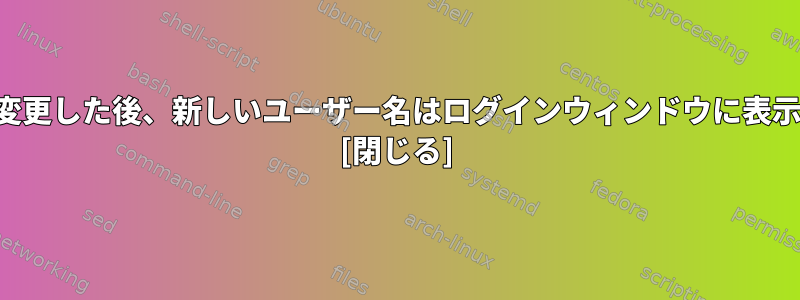 ユーザー名を変更した後、新しいユーザー名はログインウィンドウに表示されません。 [閉じる]