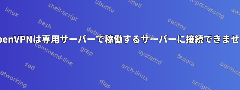 OpenVPNは専用サーバーで稼働するサーバーに接続できません