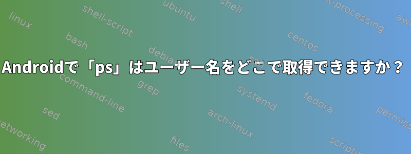 Androidで「ps」はユーザー名をどこで取得できますか？