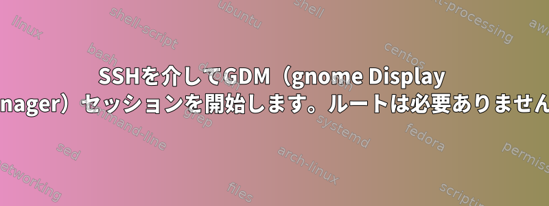 SSHを介してGDM（gnome Display Manager）セッションを開始します。ルートは必要ありません。