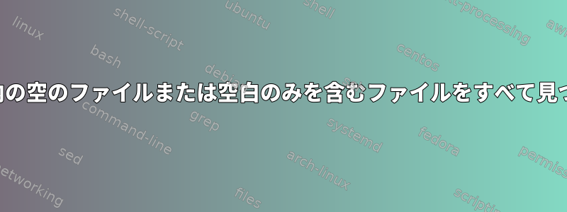 ディレクトリ内の空のファイルまたは空白のみを含むファイルをすべて見つける方法は？