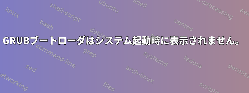 GRUBブートローダはシステム起動時に表示されません。