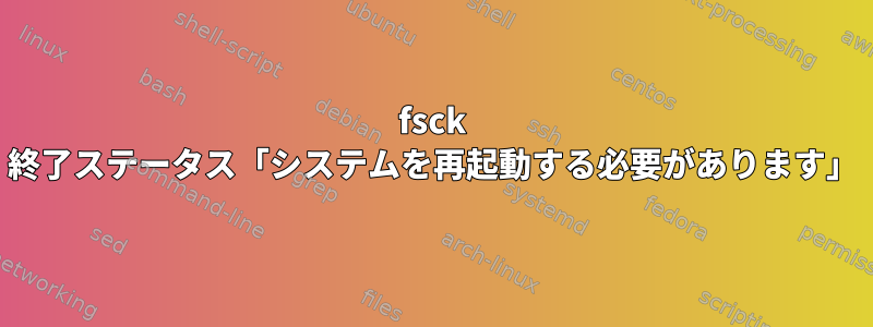 fsck 終了ステータス「システムを再起動する必要があります」