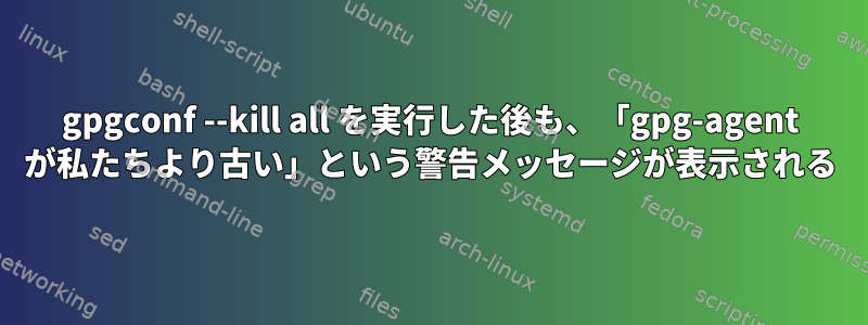 gpgconf --kill all を実行した後も、「gpg-agent が私たちより古い」という警告メッセージが表示される