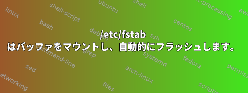 /etc/fstab はバッファをマウントし、自動的にフラッシュします。