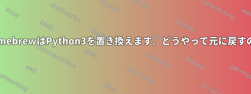 HomebrewはPython3を置き換えます。どうやって元に戻すの？