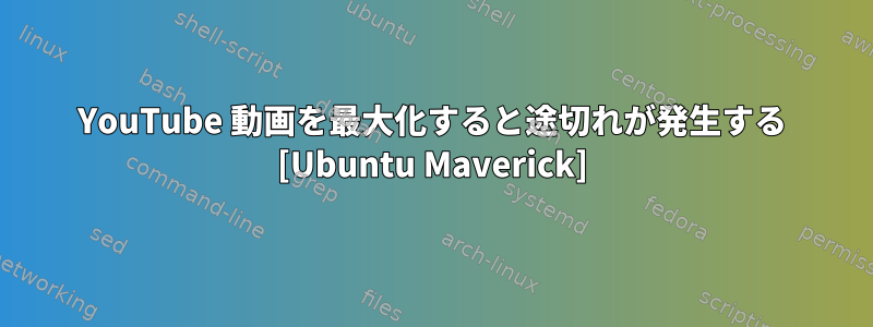 YouTube 動画を最大化すると途切れが発生する [Ubuntu Maverick]