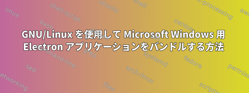 GNU/Linux を使用して Microsoft Windows 用 Electron アプリケーションをバンドルする方法